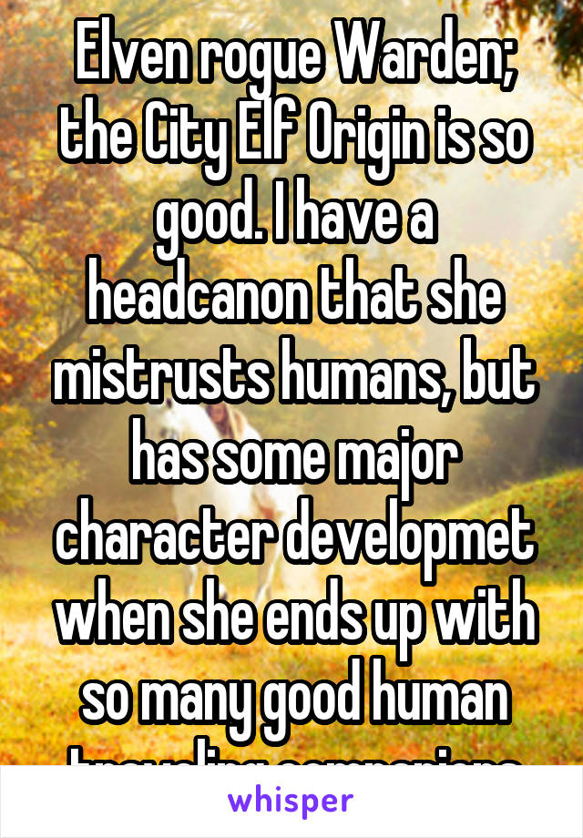 Elven rogue Warden; the City Elf Origin is so good. I have a headcanon that she mistrusts humans, but has some major character developmet when she ends up with so many good human traveling companions