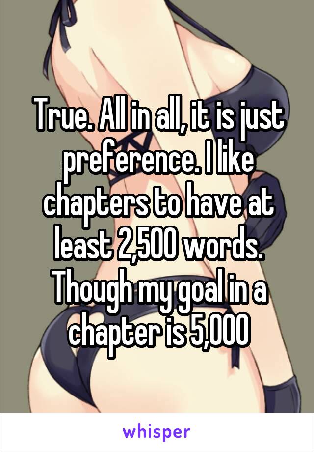 True. All in all, it is just preference. I like chapters to have at least 2,500 words. Though my goal in a chapter is 5,000