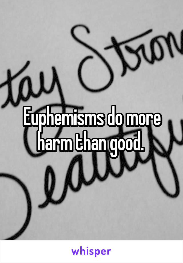 Euphemisms do more harm than good. 