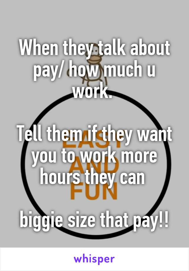 When they talk about pay/ how much u work. 

Tell them if they want you to work more hours they can 

biggie size that pay!!