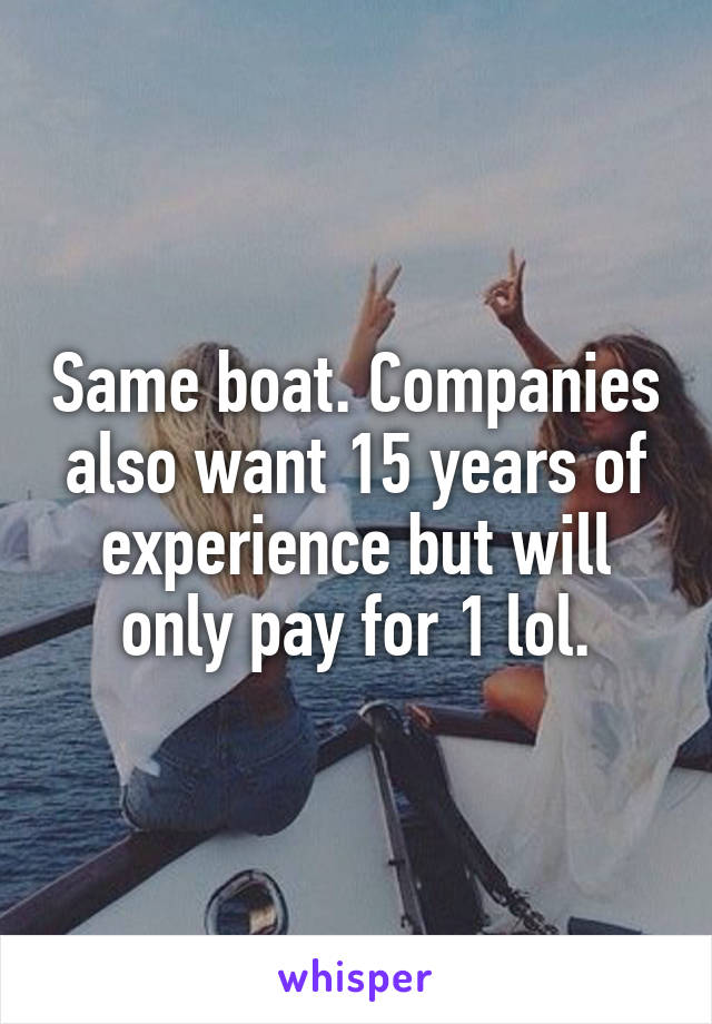 Same boat. Companies also want 15 years of experience but will only pay for 1 lol.