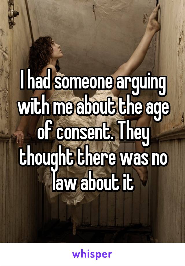 I had someone arguing with me about the age of consent. They thought there was no law about it