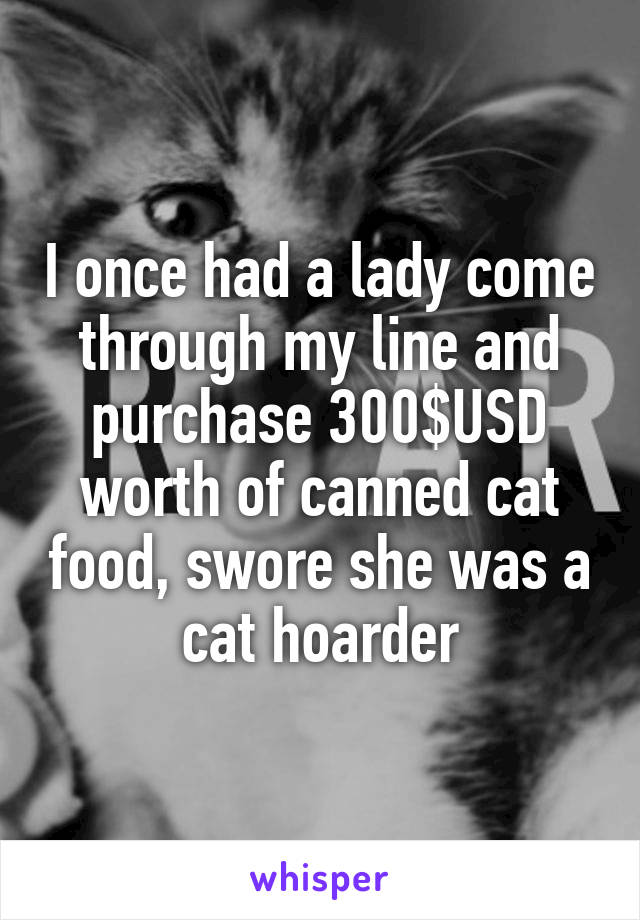 I once had a lady come through my line and purchase 300$USD worth of canned cat food, swore she was a cat hoarder