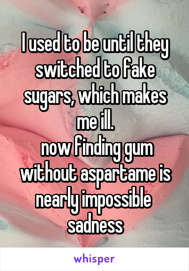 I used to be until they switched to fake sugars, which makes me ill.
 now finding gum without aspartame is nearly impossible 
sadness