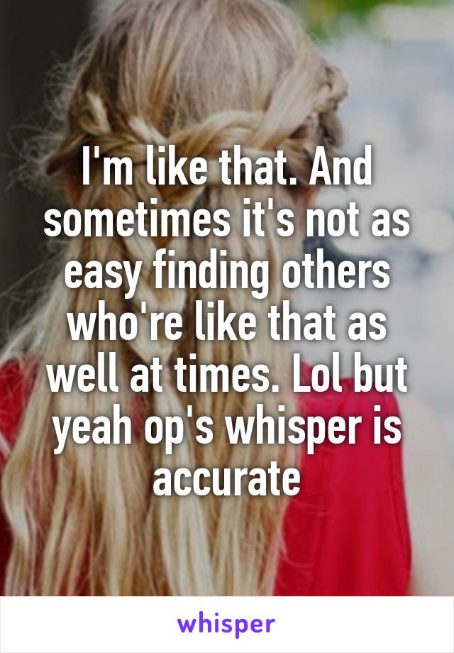 I'm like that. And sometimes it's not as easy finding others who're like that as well at times. Lol but yeah op's whisper is accurate