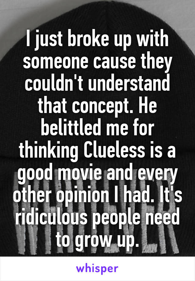 I just broke up with someone cause they couldn't understand that concept. He belittled me for thinking Clueless is a good movie and every other opinion I had. It's ridiculous people need to grow up.