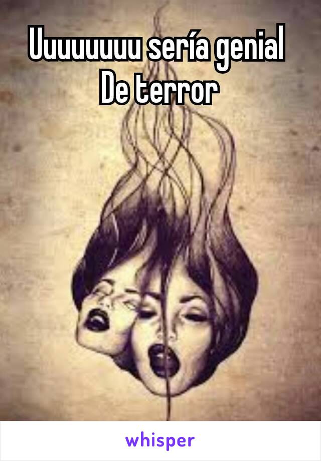 Uuuuuuuu sería genial 
De terror