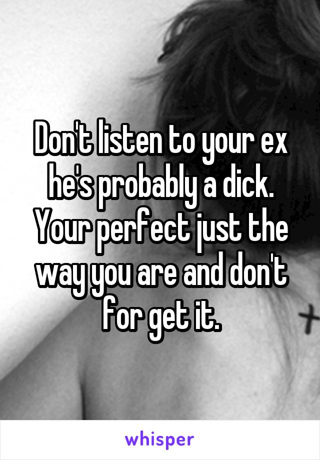 Don't listen to your ex he's probably a dick. Your perfect just the way you are and don't for get it.