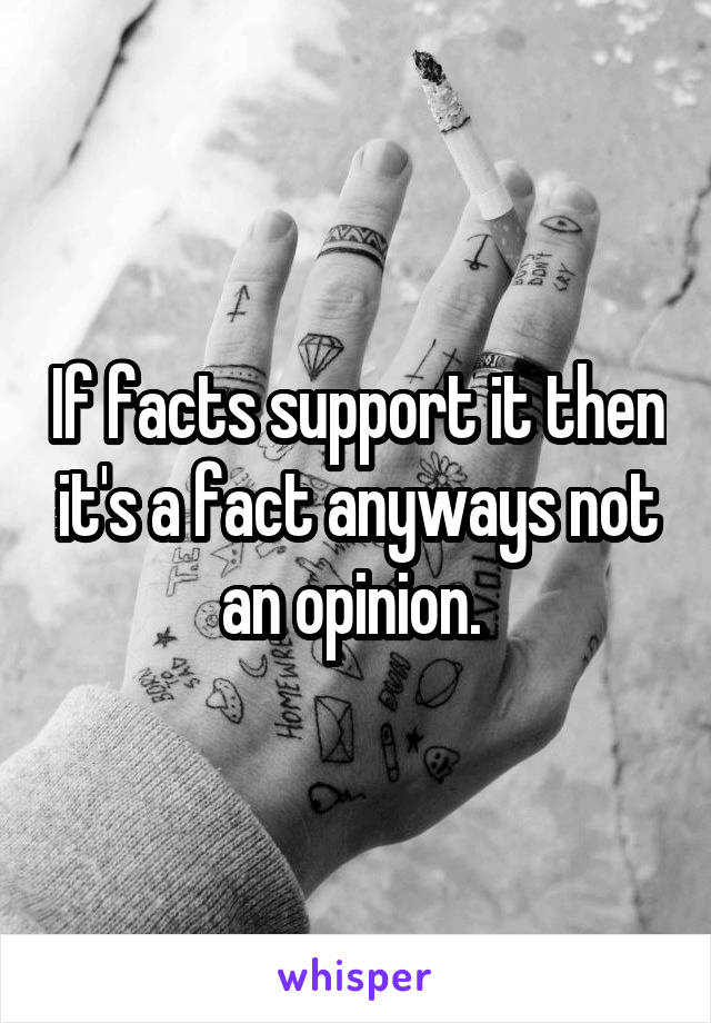 If facts support it then it's a fact anyways not an opinion. 