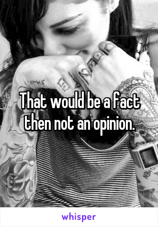That would be a fact then not an opinion.