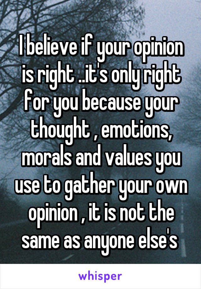 I believe if your opinion is right ..it's only right for you because your thought , emotions, morals and values you use to gather your own opinion , it is not the same as anyone else's 