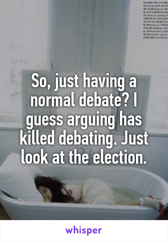 So, just having a normal debate? I guess arguing has killed debating. Just look at the election.