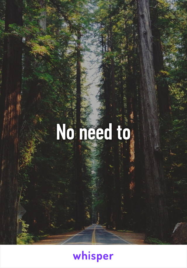 No need to