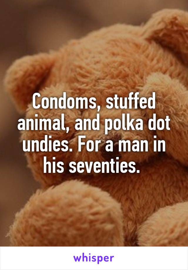 Condoms, stuffed animal, and polka dot undies. For a man in his seventies. 