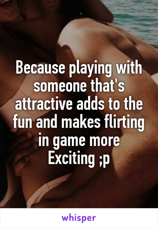 Because playing with someone that's attractive adds to the fun and makes flirting in game more
Exciting ;p