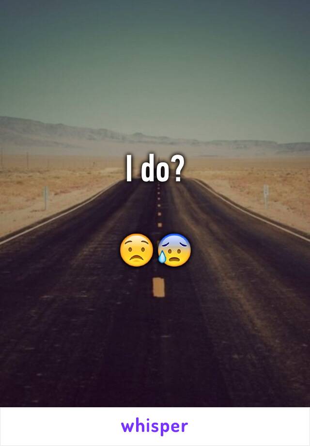 I do? 

😟😰
