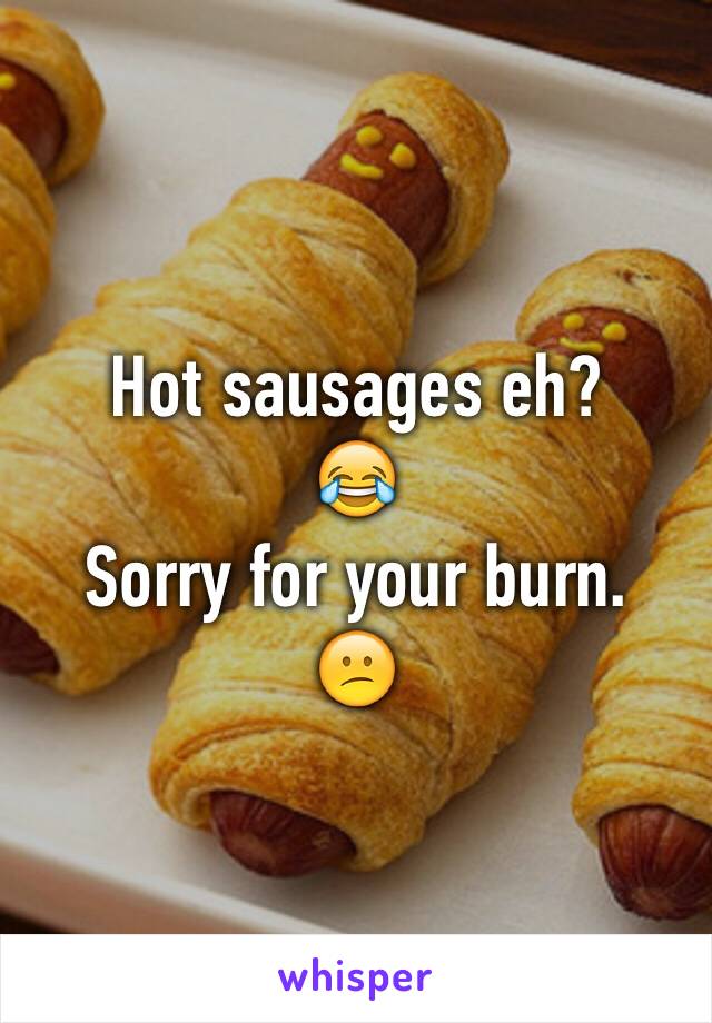 Hot sausages eh?
😂
Sorry for your burn.
😕