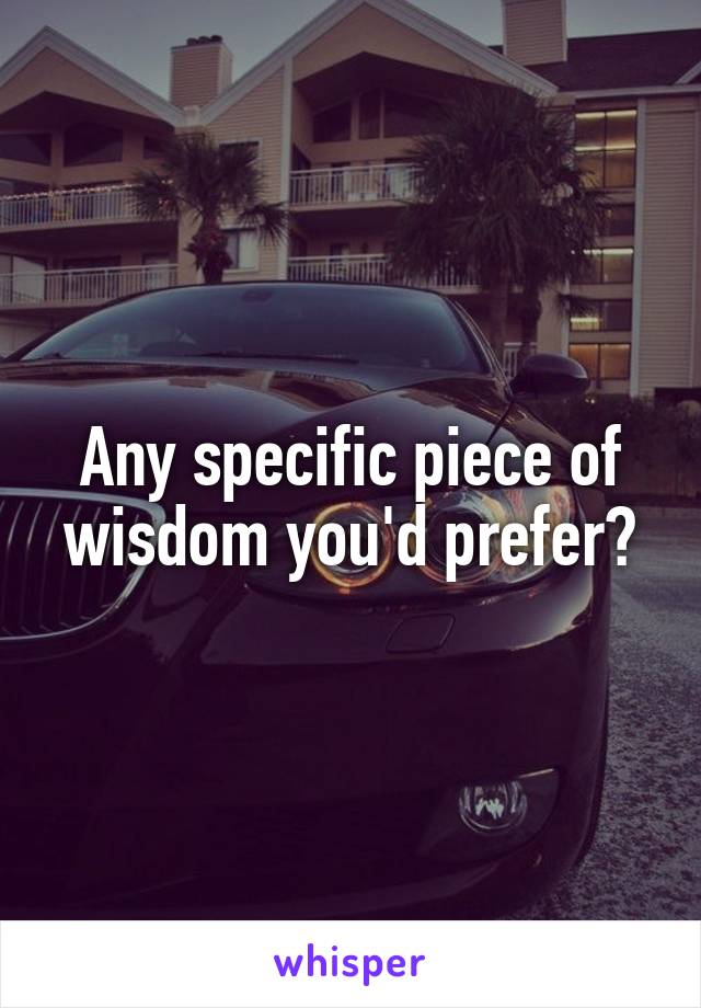 Any specific piece of wisdom you'd prefer?