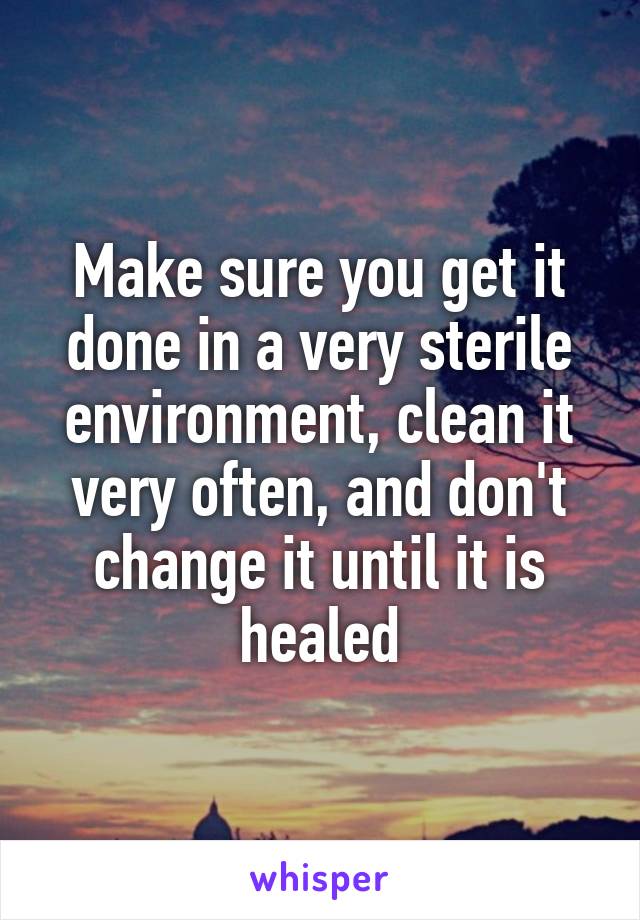 Make sure you get it done in a very sterile environment, clean it very often, and don't change it until it is healed