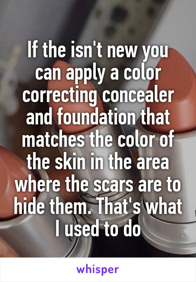 If the isn't new you can apply a color correcting concealer and foundation that matches the color of the skin in the area where the scars are to hide them. That's what I used to do