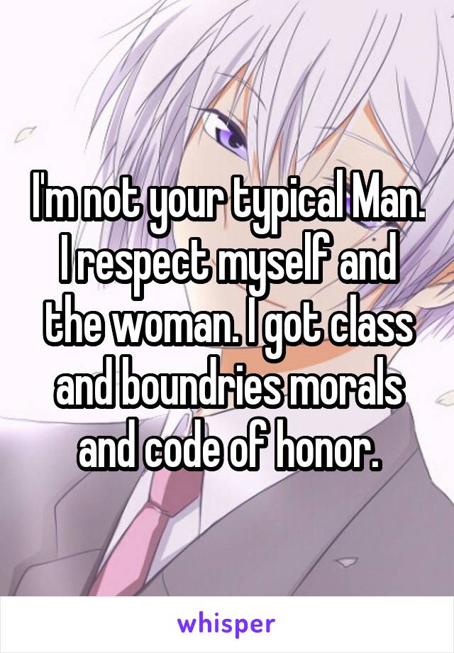 I'm not your typical Man. I respect myself and the woman. I got class and boundries morals and code of honor.