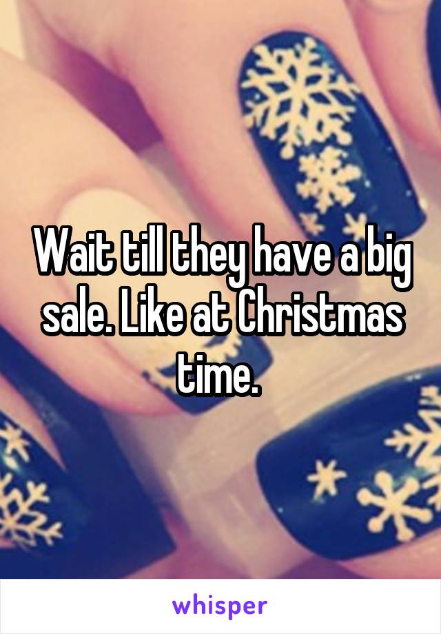 Wait till they have a big sale. Like at Christmas time. 