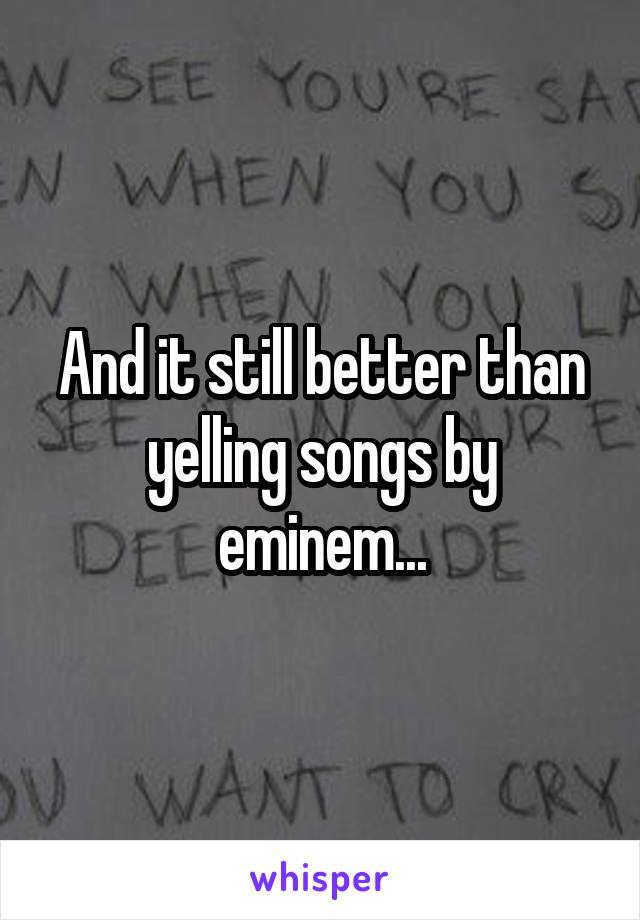 And it still better than yelling songs by eminem...