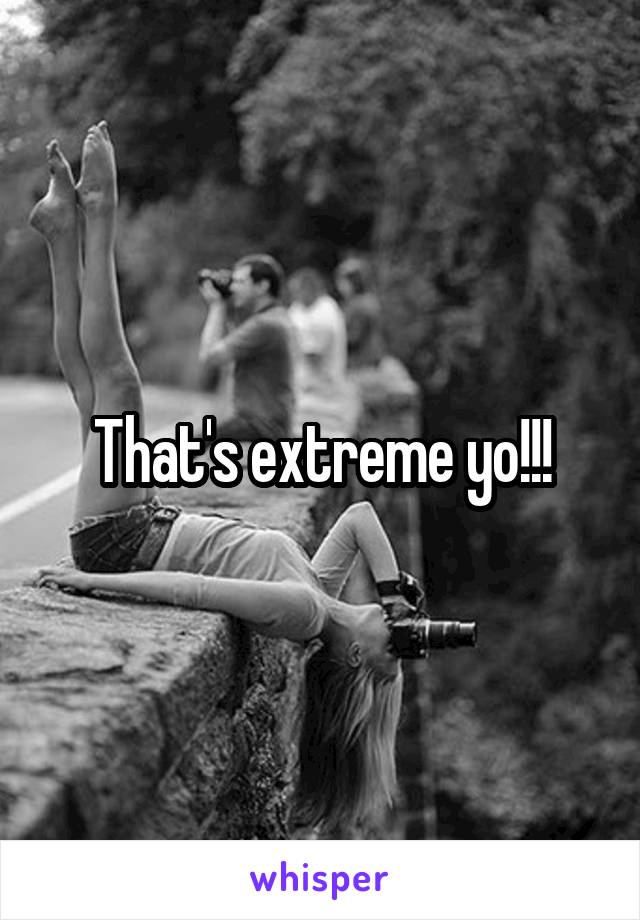 That's extreme yo!!!