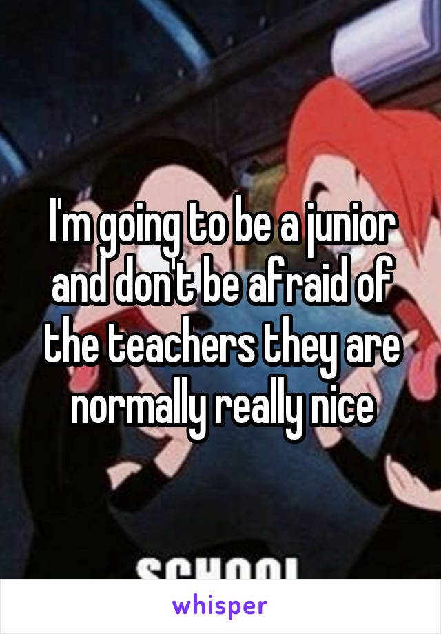 I'm going to be a junior and don't be afraid of the teachers they are normally really nice