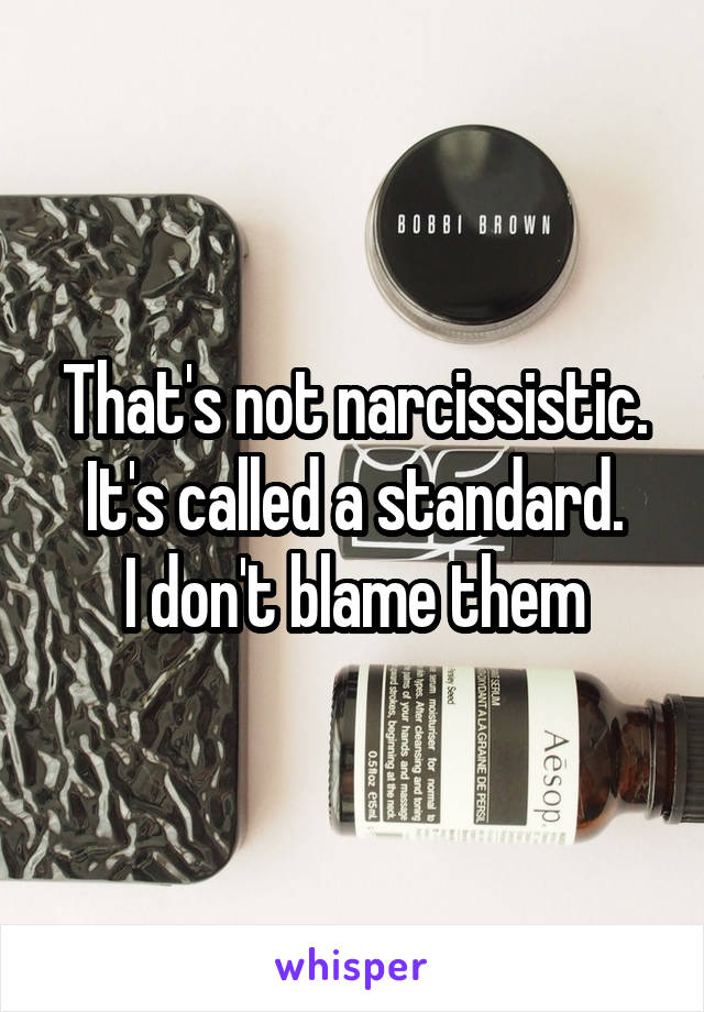 That's not narcissistic.
It's called a standard.
I don't blame them
