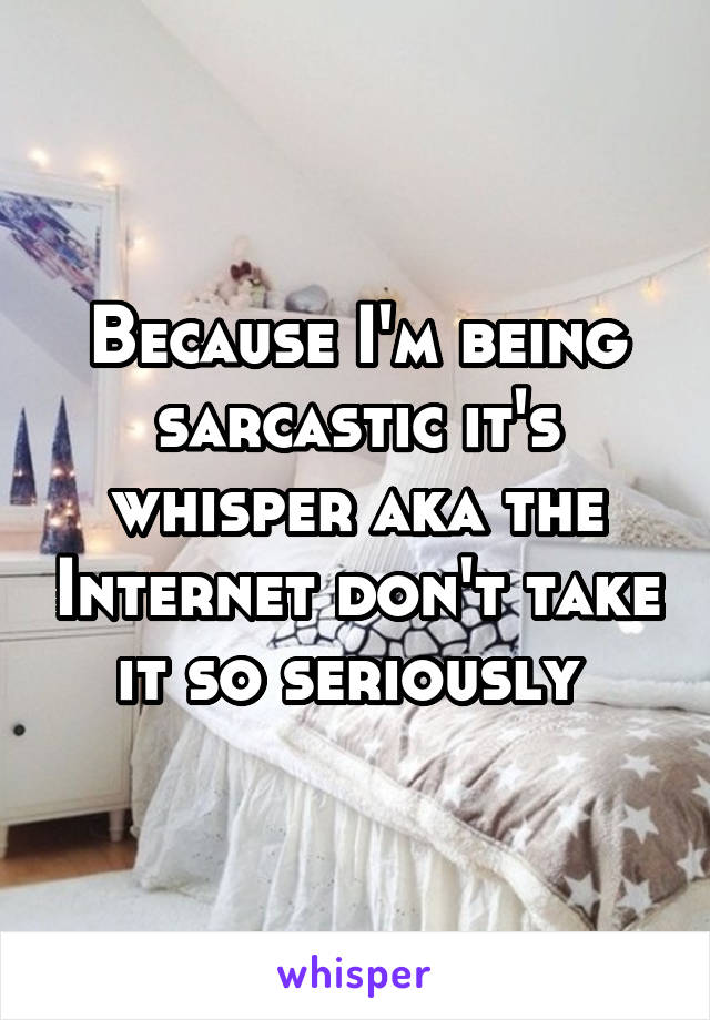 Because I'm being sarcastic it's whisper aka the Internet don't take it so seriously 