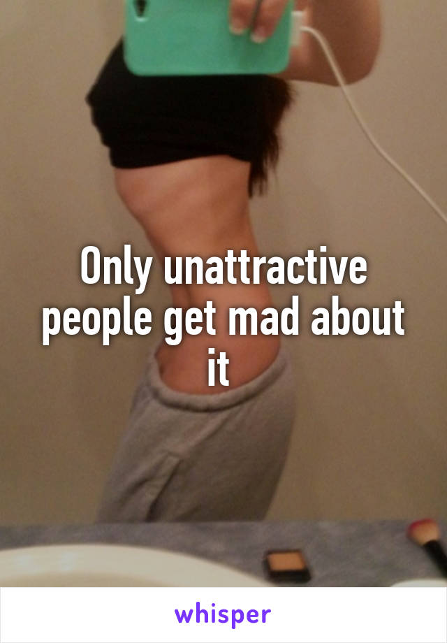 Only unattractive people get mad about it 