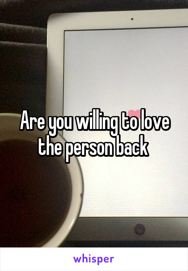 Are you willing to love the person back 