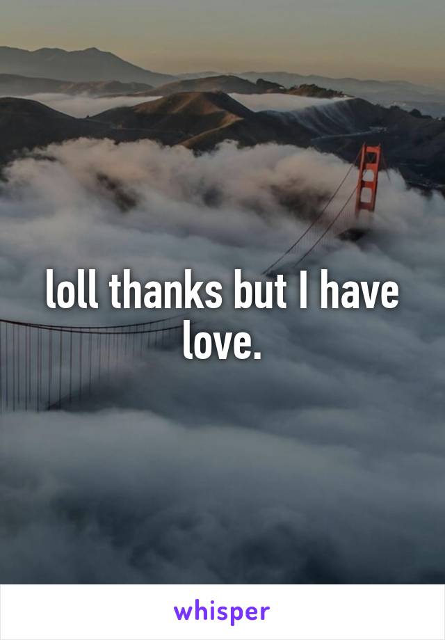 loll thanks but I have love.