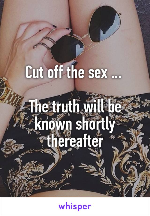 Cut off the sex ... 

The truth will be known shortly thereafter