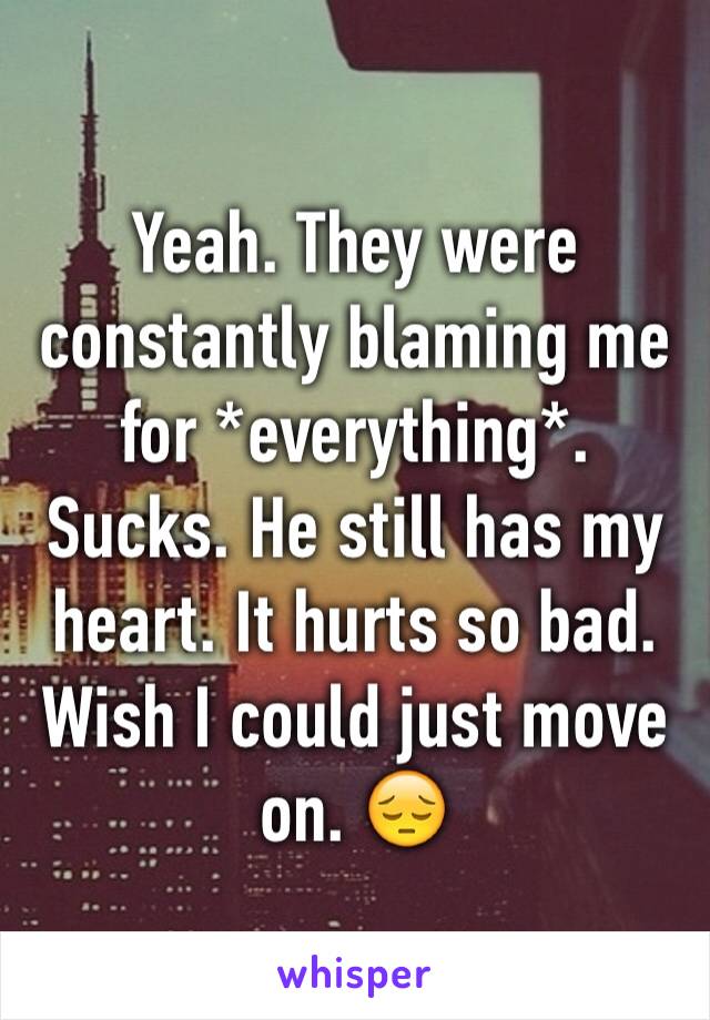Yeah. They were constantly blaming me for *everything*. Sucks. He still has my heart. It hurts so bad. Wish I could just move on. 😔