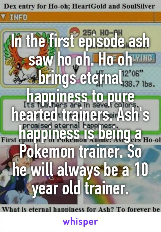 In the first episode ash saw ho oh. Ho oh brings eternal happiness to pure hearted trainers. Ash's happiness is being a Pokemon trainer. So he will always be a 10 year old trainer.