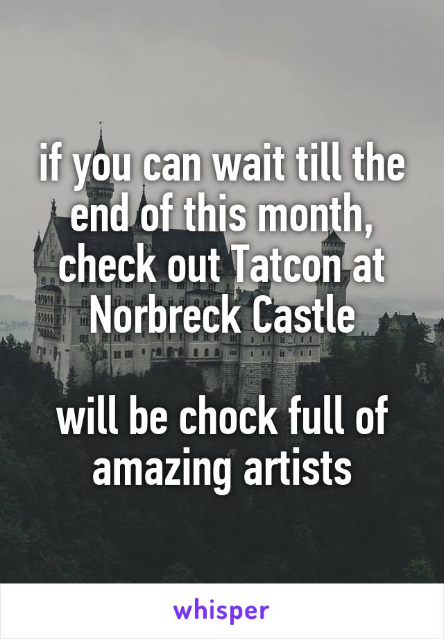 if you can wait till the end of this month, check out Tatcon at Norbreck Castle

will be chock full of amazing artists