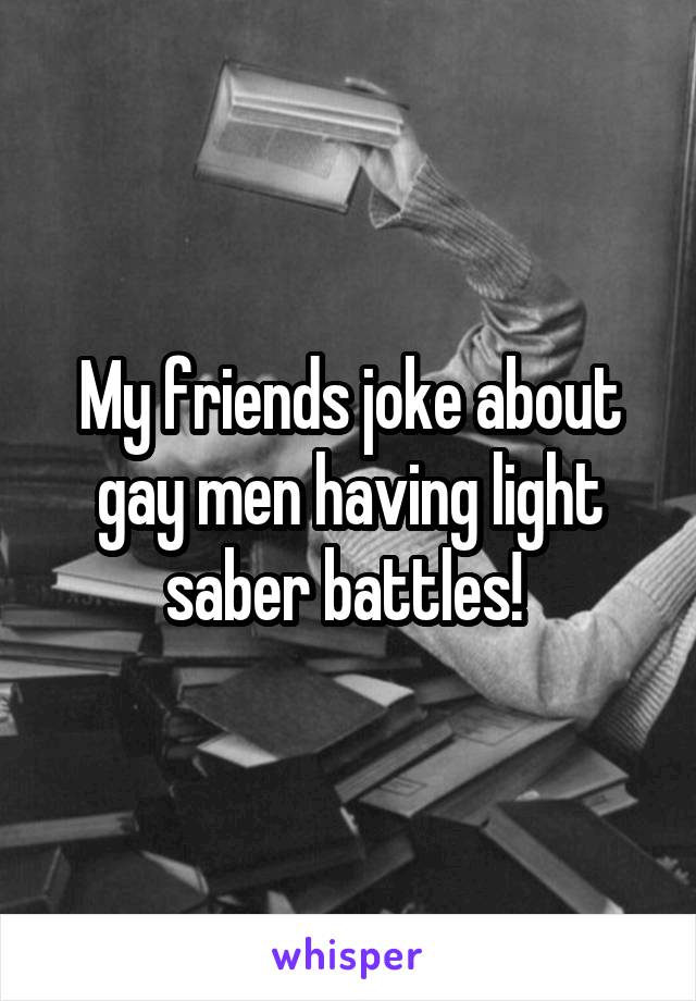 My friends joke about gay men having light saber battles! 