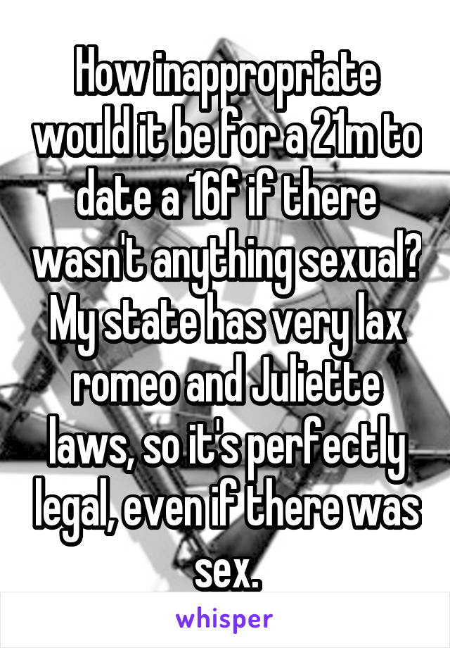 How inappropriate would it be for a 21m to date a 16f if there wasn't anything sexual? My state has very lax romeo and Juliette laws, so it's perfectly legal, even if there was sex.