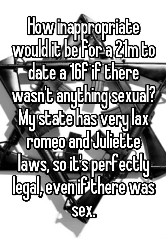 How inappropriate would it be for a 21m to date a 16f if there wasn't anything sexual? My state has very lax romeo and Juliette laws, so it's perfectly legal, even if there was sex.