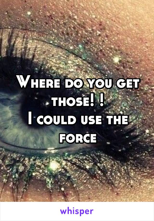 Where do you get those! !
I could use the force
