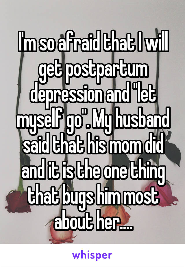 I'm so afraid that I will get postpartum depression and "let myself go". My husband said that his mom did and it is the one thing that bugs him most about her....
