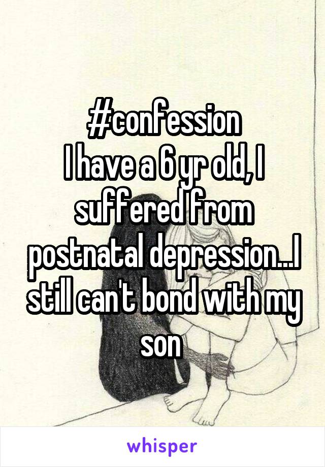 #confession
I have a 6 yr old, I suffered from postnatal depression...I still can't bond with my son 