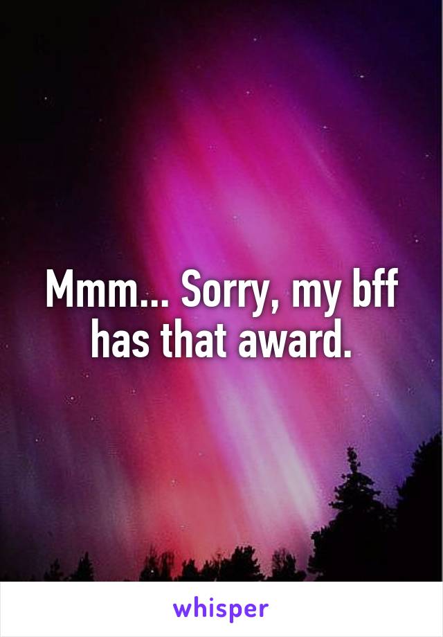 Mmm... Sorry, my bff has that award.