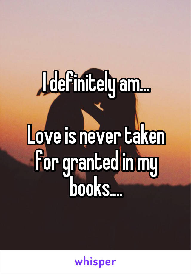 I definitely am...

Love is never taken for granted in my books....