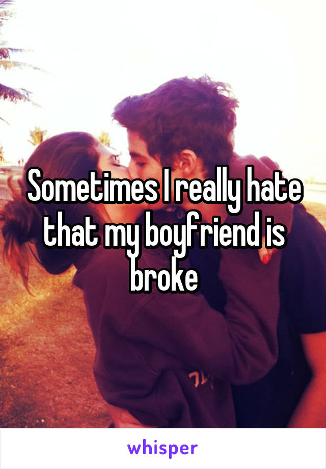 Sometimes I really hate that my boyfriend is broke