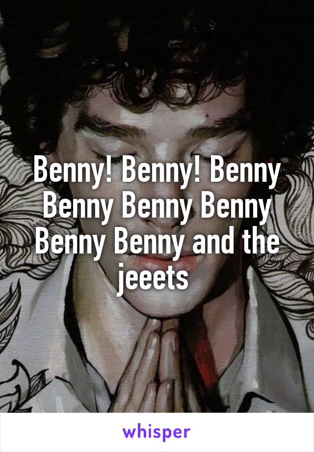 Benny! Benny! Benny Benny Benny Benny Benny Benny and the jeeets 