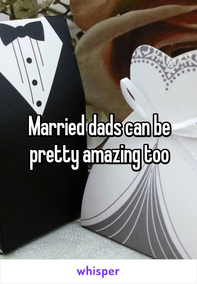 Married dads can be pretty amazing too