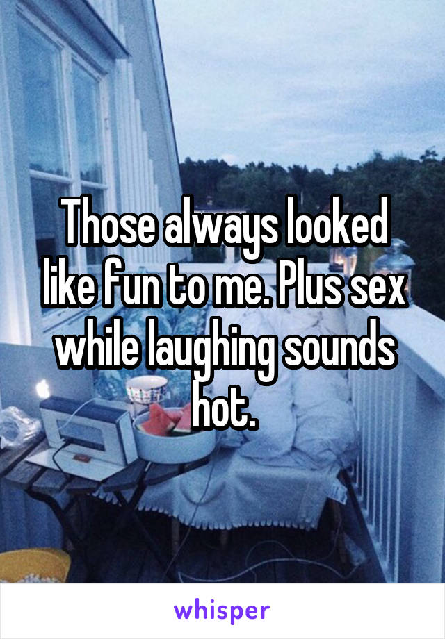 Those always looked like fun to me. Plus sex while laughing sounds hot.